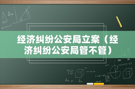 經濟糾紛公安局立案（經濟糾紛公安局管不管）