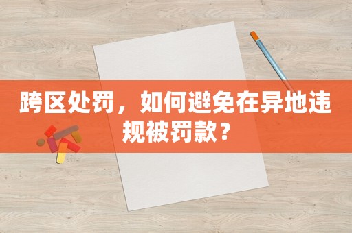 跨區處罰，如何避免在異地違規被罰款？