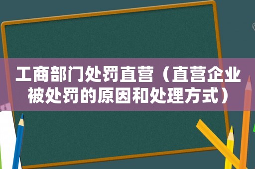 工商部門處罰直營（直營企業(yè)被處罰的原因和處理方式）