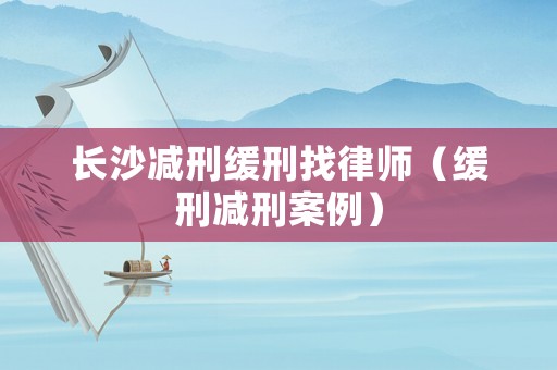 長沙減刑緩刑找律師（緩刑減刑案例）