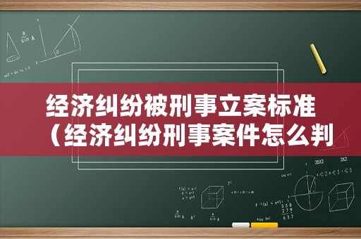 經(jīng)濟糾紛被刑事立案標(biāo)準(zhǔn)（經(jīng)濟糾紛刑事案件怎么判刑）