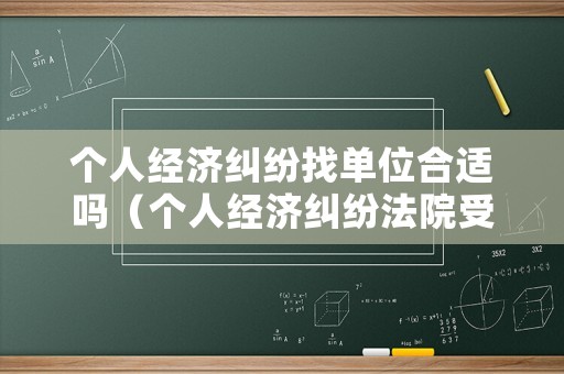 個人經濟糾紛找單位合適嗎（個人經濟糾紛法院受理嗎）