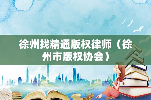 徐州找精通版權律師（徐州市版權協會）