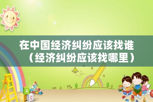 在中國(guó)經(jīng)濟(jì)糾紛應(yīng)該找誰(shuí)（經(jīng)濟(jì)糾紛應(yīng)該找哪里）