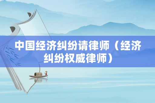 中國經濟糾紛請律師（經濟糾紛權威律師）