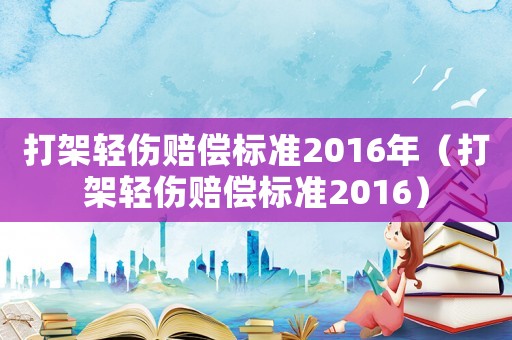 打架輕傷賠償標準2016年（打架輕傷賠償標準2016）