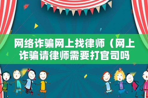 網(wǎng)絡(luò)詐騙網(wǎng)上找律師（網(wǎng)上詐騙請律師需要打官司嗎）