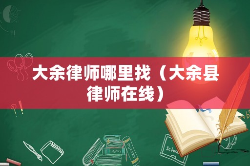 大余律師哪里找（大余縣律師在線）