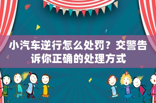 小汽車逆行怎么處罰？交警告訴你正確的處理方式