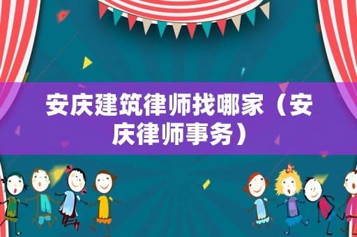 安慶建筑律師找哪家（安慶律師事務）