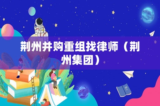荊州并購重組找律師（荊州集團）