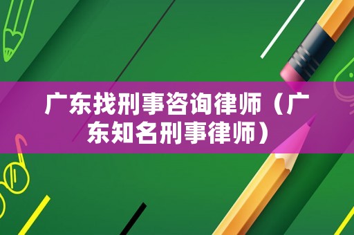 廣東找刑事咨詢律師（廣東知名刑事律師）