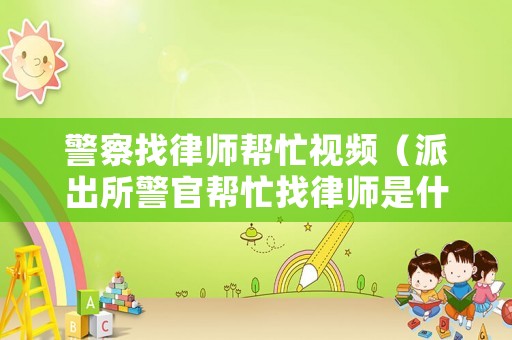 警察找律師幫忙視頻（派出所警官幫忙找律師是什么）