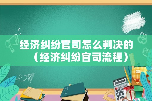 經濟糾紛官司怎么判決的（經濟糾紛官司流程）