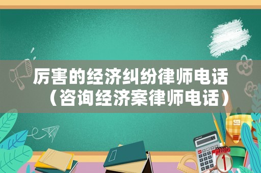 厲害的經(jīng)濟糾紛律師電話（咨詢經(jīng)濟案律師電話）