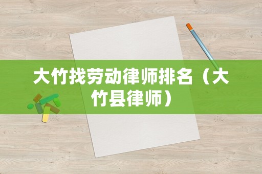 大竹找勞動律師排名（大竹縣律師）