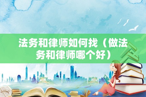 法務和律師如何找（做法務和律師哪個好）