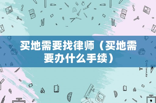 買地需要找律師（買地需要辦什么手續(xù)）