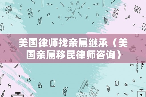 美國律師找親屬繼承（美國親屬移民律師咨詢）
