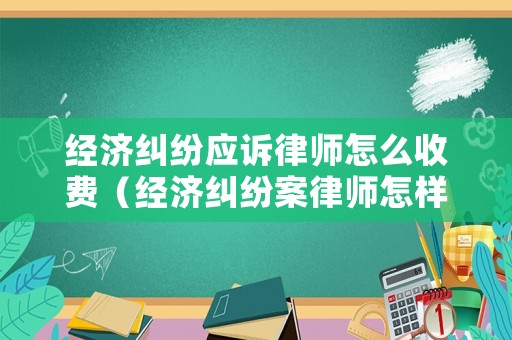 經濟糾紛應訴律師怎么收費（經濟糾紛案律師怎樣收費）