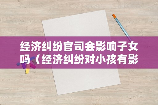 經濟糾紛官司會影響子女嗎（經濟糾紛對小孩有影響嘛）