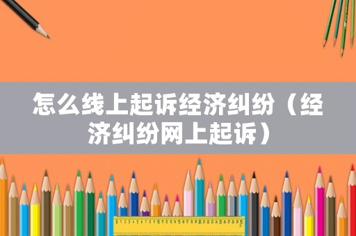 怎么線上起訴經濟糾紛（經濟糾紛網上起訴）