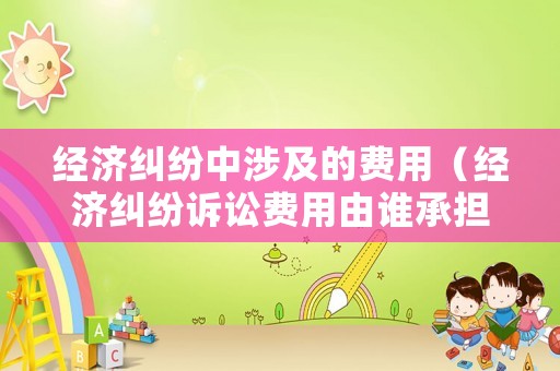 經(jīng)濟糾紛中涉及的費用（經(jīng)濟糾紛訴訟費用由誰承擔(dān)）