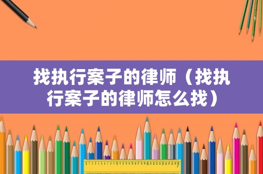 找執(zhí)行案子的律師（找執(zhí)行案子的律師怎么找）