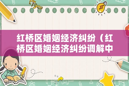 紅橋區(qū)婚姻經(jīng)濟糾紛（紅橋區(qū)婚姻經(jīng)濟糾紛調(diào)解中心）