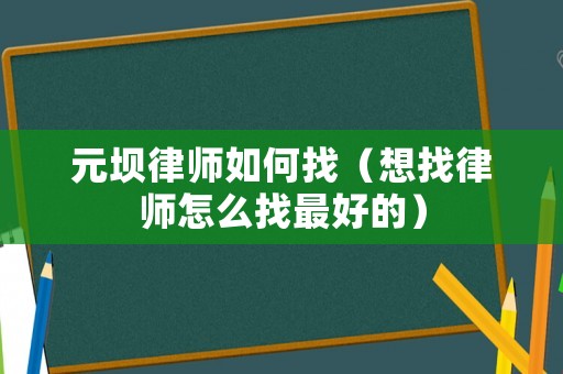 元壩律師如何找（想找律師怎么找最好的）