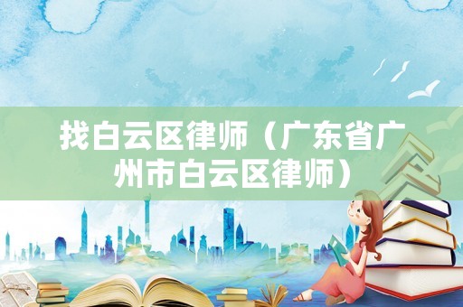 找白云區律師（廣東省廣州市白云區律師）