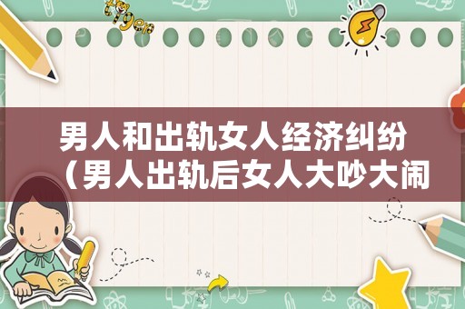 男人和出軌女人經濟糾紛（男人出軌后女人大吵大鬧會導致離婚嗎?）