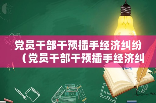黨員干部干預插手經(jīng)濟糾紛（黨員干部干預插手經(jīng)濟糾紛怎么處理）
