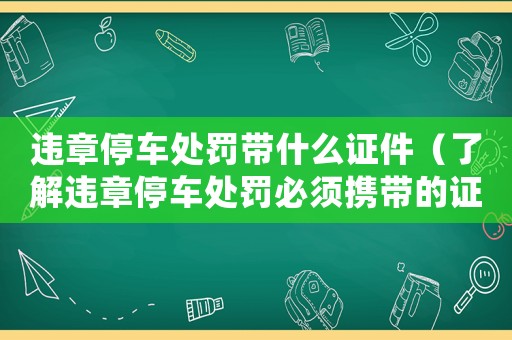 違章停車處罰帶什么證件（了解違章停車處罰必須攜帶的證件）