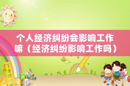 個人經濟糾紛會影響工作嘛（經濟糾紛影響工作嗎）