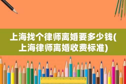 上海找個律師離婚要多少錢(上海律師離婚收費標準)