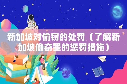 新加坡對偷竊的處罰（了解新加坡偷竊罪的懲罰措施）