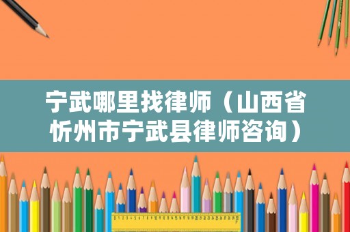 寧武哪里找律師（山西省忻州市寧武縣律師咨詢）