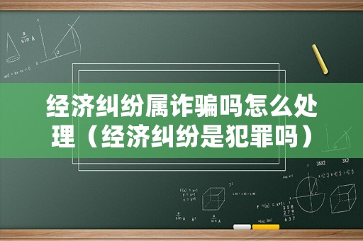 經濟糾紛屬詐騙嗎怎么處理（經濟糾紛是犯罪嗎）