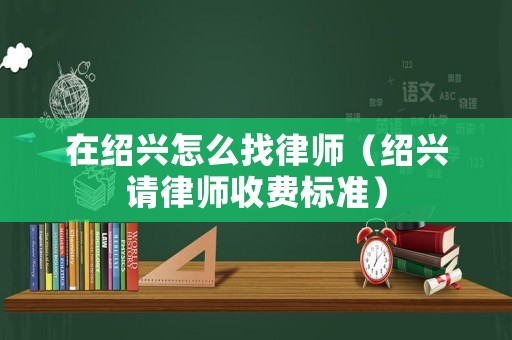 在紹興怎么找律師（紹興請律師收費標準）