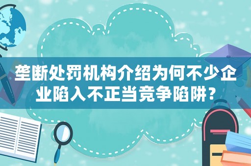 壟斷處罰機構介紹為何不少企業陷入不正當競爭陷阱？