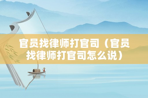官員找律師打官司（官員找律師打官司怎么說）