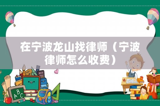 在寧波龍山找律師（寧波律師怎么收費）