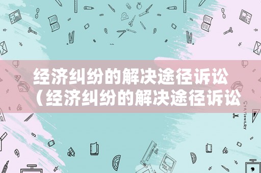 經濟糾紛的解決途徑訴訟（經濟糾紛的解決途徑訴訟案例）