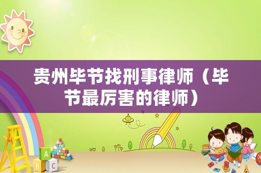 貴州畢節找刑事律師（畢節最厲害的律師）