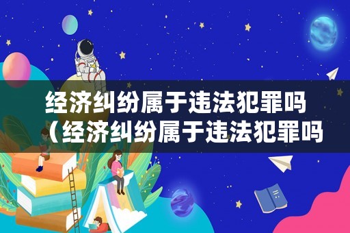 經濟糾紛屬于違法犯罪嗎（經濟糾紛屬于違法犯罪嗎怎么處理）