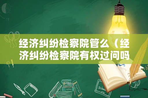 經濟糾紛檢察院管么（經濟糾紛檢察院有權過問嗎）