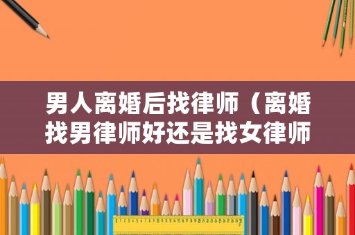 男人離婚后找律師（離婚找男律師好還是找女律師好）