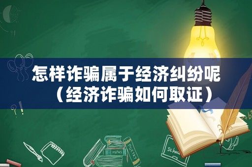 怎樣詐騙屬于經濟糾紛呢（經濟詐騙如何取證）