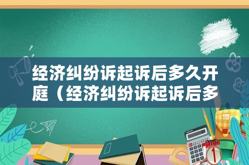 經濟糾紛訴起訴后多久開庭（經濟糾紛訴起訴后多久開庭呢）